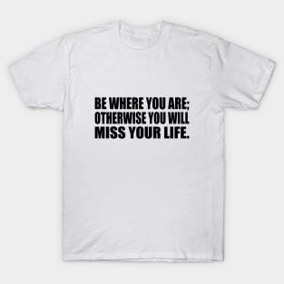Be Where You Are; Otherwise You Will Miss Your Life T-Shirt